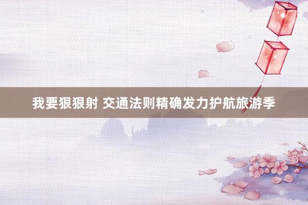 我要狠狠射 交通法则精确发力护航旅游季