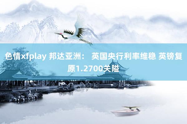 色情xfplay 邦达亚洲： 英国央行利率维稳 英镑复原1.2700关隘