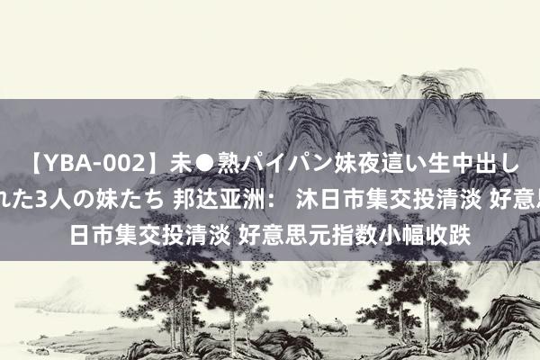 【YBA-002】未●熟パイパン妹夜這い生中出しレイプ 兄に犯された3人の妹たち 邦达亚洲： 沐日市集交投清淡 好意思元指数小幅收跌