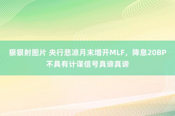 狠狠射图片 央行悲凉月末增开MLF，降息20BP不具有计谋信号真谛真谛
