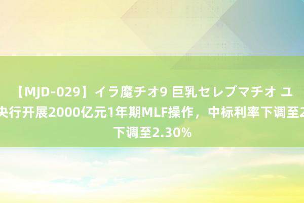 【MJD-029】イラ魔チオ9 巨乳セレブマチオ ユリア 央行开展2000亿元1年期MLF操作，中标利率下调至2.30%