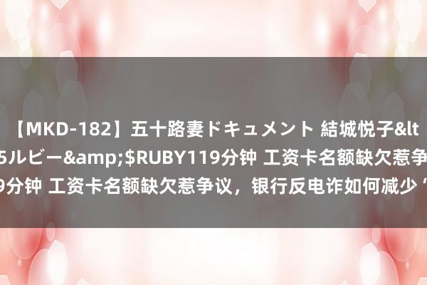 【MKD-182】五十路妻ドキュメント 結城悦子</a>2017-10-15ルビー&$RUBY119分钟 工资卡名额缺欠惹争议，银行反电诈如何减少“误伤”？