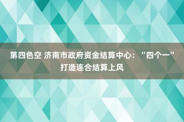 第四色空 济南市政府资金结算中心：“四个一”打造连合结算上风