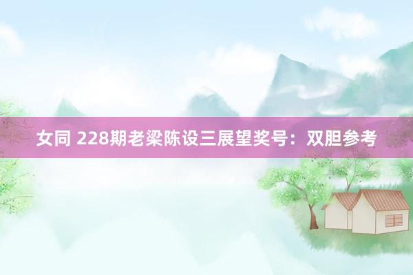 女同 228期老梁陈设三展望奖号：双胆参考