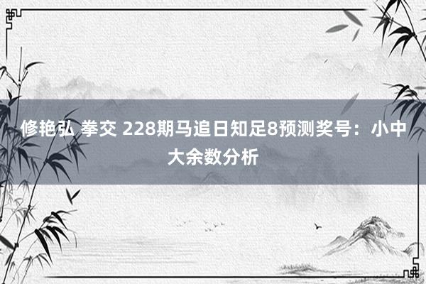 修艳弘 拳交 228期马追日知足8预测奖号：小中大余数分析