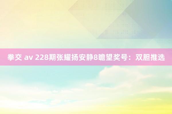 拳交 av 228期张耀扬安静8瞻望奖号：双胆推选
