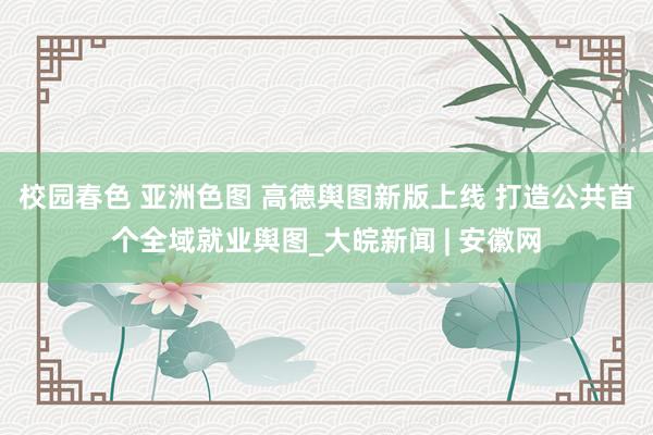 校园春色 亚洲色图 高德舆图新版上线 打造公共首个全域就业舆图_大皖新闻 | 安徽网
