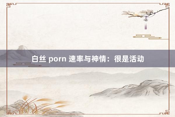 白丝 porn 速率与神情：很是活动
