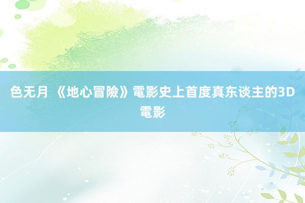 色无月 《地心冒險》電影史上首度真东谈主的3D電影