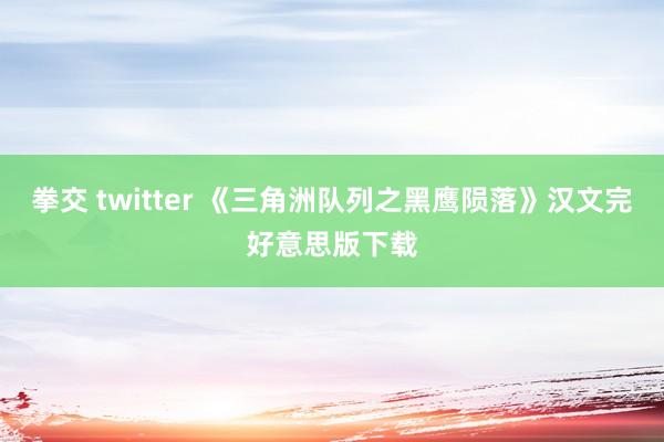 拳交 twitter 《三角洲队列之黑鹰陨落》汉文完好意思版下载