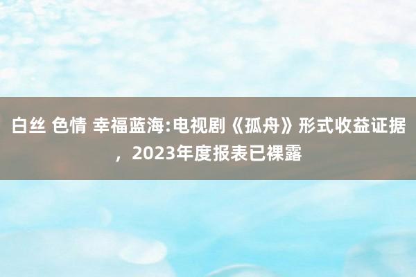 白丝 色情 幸福蓝海:电视剧《孤舟》形式收益证据,2023年度报表已裸露