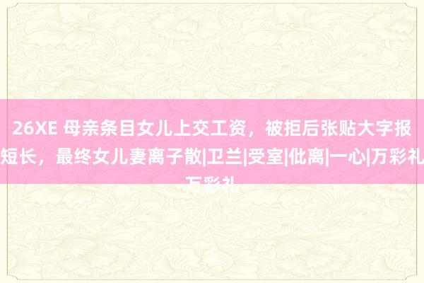 26XE 母亲条目女儿上交工资，被拒后张贴大字报短长，最终女儿妻离子散|卫兰|受室|仳离|一心|万彩礼