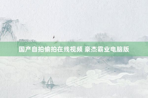 国产自拍偷拍在线视频 豪杰霸业电脑版