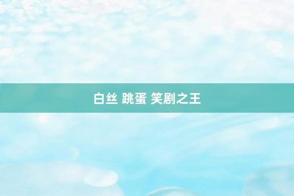 白丝 跳蛋 笑剧之王