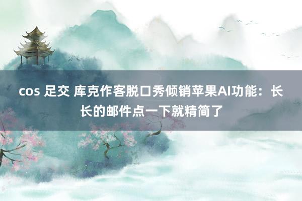 cos 足交 库克作客脱口秀倾销苹果AI功能：长长的邮件点一下就精简了