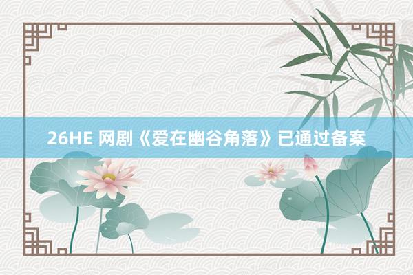 26HE 网剧《爱在幽谷角落》已通过备案