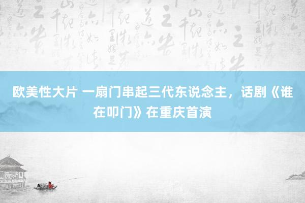 欧美性大片 一扇门串起三代东说念主，话剧《谁在叩门》在重庆首演