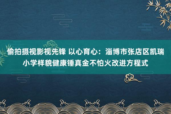 偷拍摄视影视先锋 以心育心：淄博市张店区凯瑞小学样貌健康锤真金不怕火改进方程式