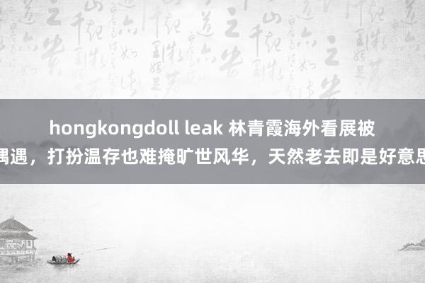 hongkongdoll leak 林青霞海外看展被偶遇，打扮温存也难掩旷世风华，天然老去即是好意思