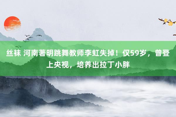 丝袜 河南著明跳舞教师李虹失掉！仅59岁，曾登上央视，培养出拉丁小胖