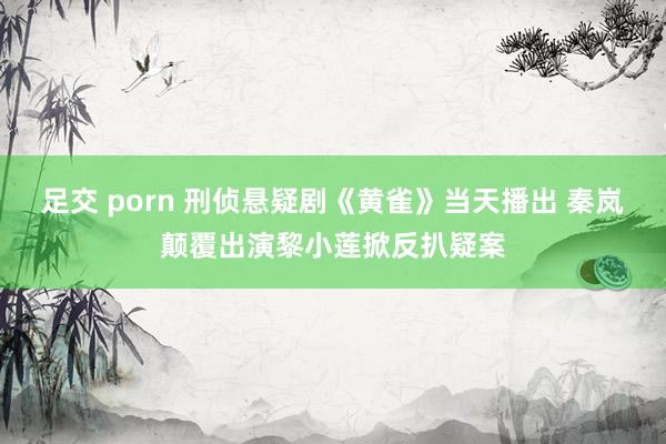足交 porn 刑侦悬疑剧《黄雀》当天播出 秦岚颠覆出演黎小莲掀反扒疑案