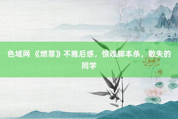 色域网 《燃罪》不雅后感，惊魂脚本杀，散失的同学