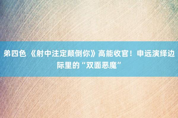 弟四色 《射中注定颠倒你》高能收官！申远演绎边际里的“双面恶魔”