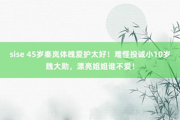 sise 45岁秦岚体魄爱护太好！难怪投诚小10岁魏大勋，漂亮姐姐谁不爱！