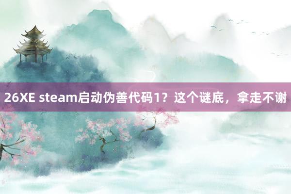 26XE steam启动伪善代码1？这个谜底，拿走不谢