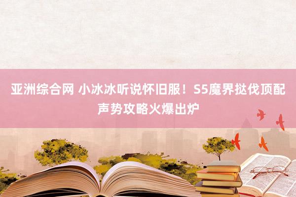 亚洲综合网 小冰冰听说怀旧服！S5魔界挞伐顶配声势攻略火爆出炉