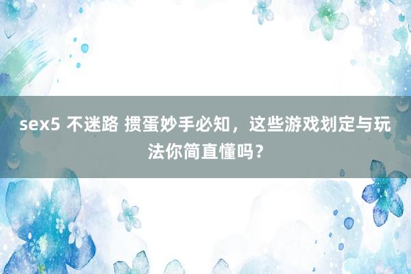 sex5 不迷路 掼蛋妙手必知，这些游戏划定与玩法你简直懂吗？