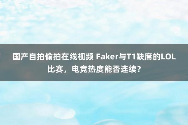 国产自拍偷拍在线视频 Faker与T1缺席的LOL比赛，电竞热度能否连续？
