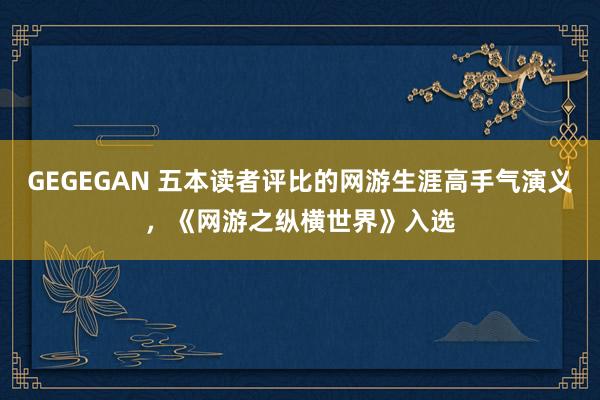 GEGEGAN 五本读者评比的网游生涯高手气演义，《网游之纵横世界》入选