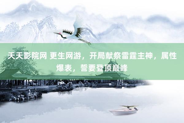 天天影院网 更生网游，开局献祭雷霆主神，属性爆表，誓要登顶巅峰
