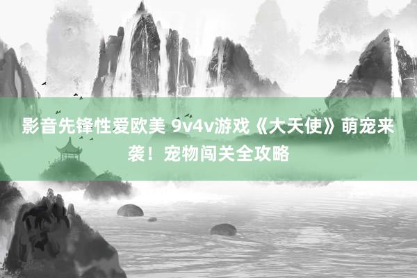 影音先锋性爱欧美 9v4v游戏《大天使》萌宠来袭！宠物闯关全攻略