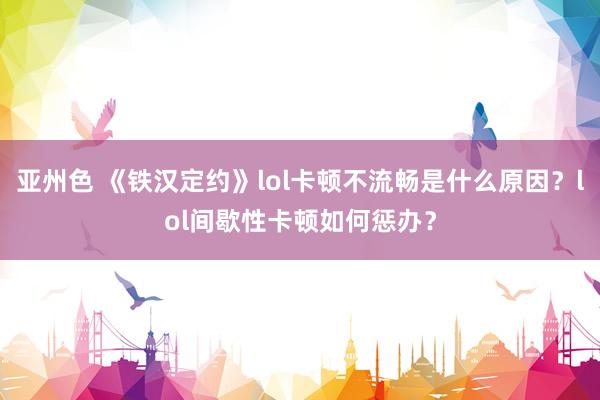 亚州色 《铁汉定约》lol卡顿不流畅是什么原因？lol间歇性卡顿如何惩办？
