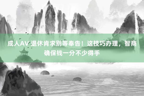 成人AV 退休肯求别等奉告！这技巧办理，智商确保钱一分不少得手