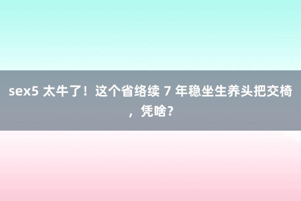 sex5 太牛了！这个省络续 7 年稳坐生养头把交椅，凭啥？