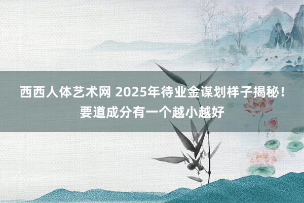 西西人体艺术网 2025年待业金谋划样子揭秘！要道成分有一个越小越好