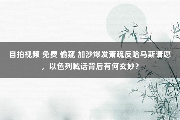自拍视频 免费 偷窥 加沙爆发萧疏反哈马斯请愿，以色列喊话背后有何玄妙？