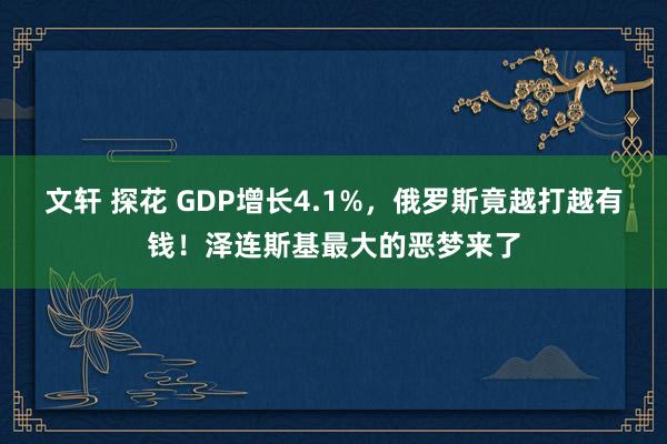 文轩 探花 GDP增长4.1%，俄罗斯竟越打越有钱！泽连斯基最大的恶梦来了
