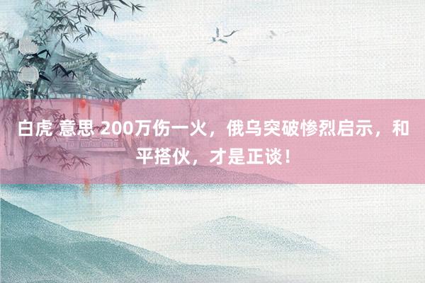 白虎 意思 200万伤一火，俄乌突破惨烈启示，和平搭伙，才是正谈！