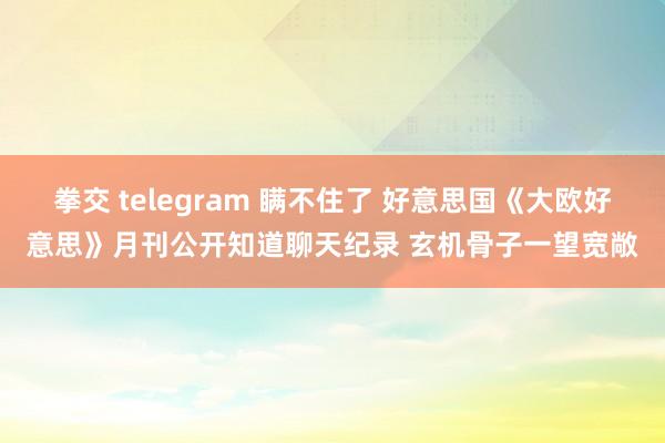 拳交 telegram 瞒不住了 好意思国《大欧好意思》月刊公开知道聊天纪录 玄机骨子一望宽敞