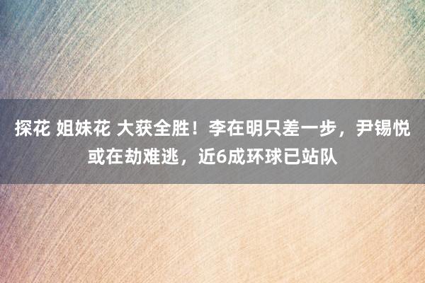 探花 姐妹花 大获全胜！李在明只差一步，尹锡悦或在劫难逃，近6成环球已站队