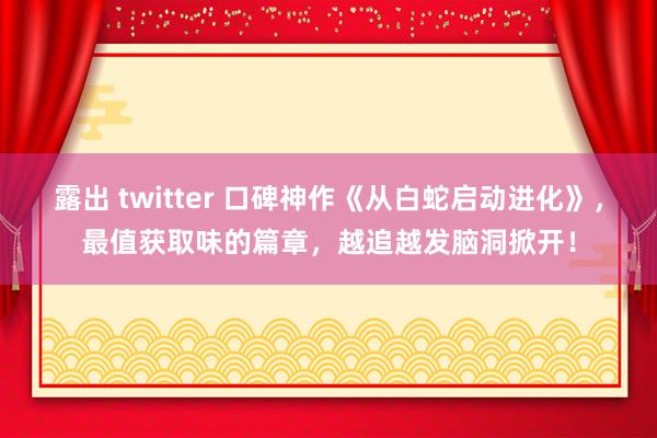 露出 twitter 口碑神作《从白蛇启动进化》，最值获取味的篇章，越追越发脑洞掀开！