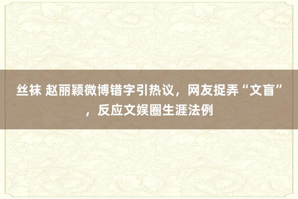 丝袜 赵丽颖微博错字引热议，网友捉弄“文盲”，反应文娱圈生涯法例