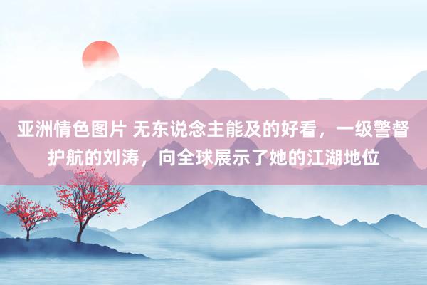 亚洲情色图片 无东说念主能及的好看，一级警督护航的刘涛，向全球展示了她的江湖地位