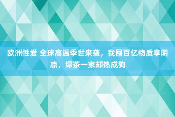 欧洲性爱 全球高温季世来袭，我囤百亿物质享阴凉，绿茶一家却热成狗