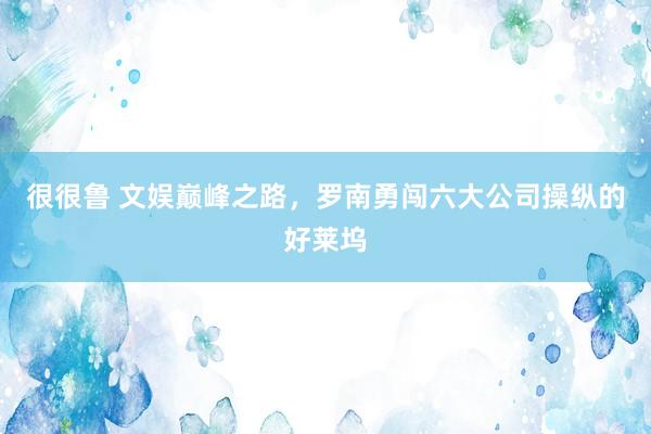 很很鲁 文娱巅峰之路，罗南勇闯六大公司操纵的好莱坞