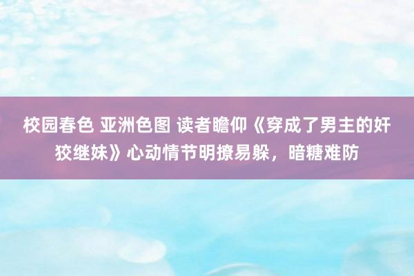 校园春色 亚洲色图 读者瞻仰《穿成了男主的奸狡继妹》心动情节明撩易躲，暗糖难防